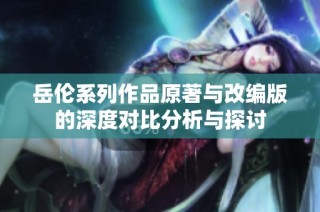岳伦系列作品原著与改编版的深度对比分析与探讨