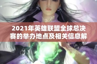 2021年英雄联盟全球总决赛的举办地点及相关信息解析
