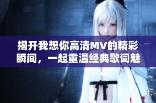 揭开我想你高清MV的精彩瞬间，一起重温经典歌词魅力