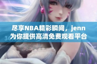 尽享NBA精彩瞬间，jenn为你提供高清免费观看平台