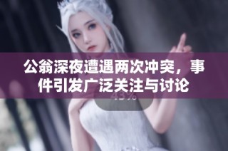 公翁深夜遭遇两次冲突，事件引发广泛关注与讨论