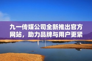 九一传媒公司全新推出官方网站，助力品牌与用户更紧密连接