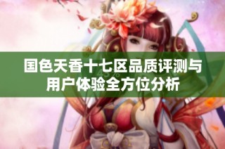 国色天香十七区品质评测与用户体验全方位分析