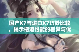 国产X7与进口X7巧妙比较，揭示槽道性能的差异与优势
