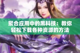 聚合应用中的黑科技：教你轻松下载各种资源的方法