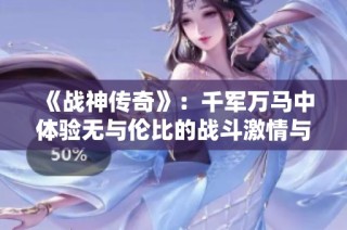 《战神传奇》：千军万马中体验无与伦比的战斗激情与策略较量！