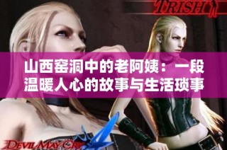 山西窑洞中的老阿姨：一段温暖人心的故事与生活琐事