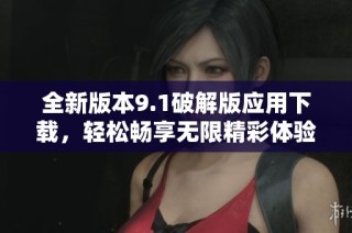 全新版本9.1破解版应用下载，轻松畅享无限精彩体验