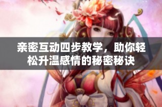 亲密互动四步教学，助你轻松升温感情的秘密秘诀