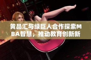 黄品汇与绿巨人合作探索MBA智慧，推动教育创新新趋势