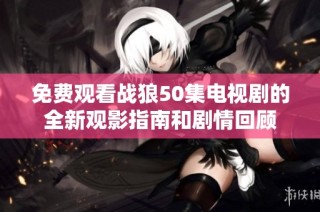 免费观看战狼50集电视剧的全新观影指南和剧情回顾