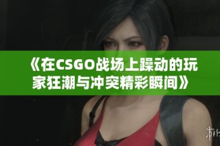《在CSGO战场上躁动的玩家狂潮与冲突精彩瞬间》