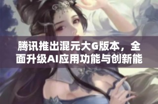腾讯推出混元大G版本，全面升级AI应用功能与创新能力