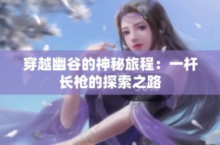 穿越幽谷的神秘旅程：一杆长枪的探索之路