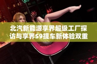 北汽新能源享界超级工厂探访与享界S9提车新体验双重惊喜