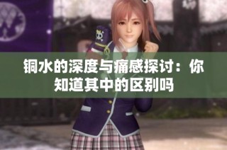 铜水的深度与痛感探讨：你知道其中的区别吗