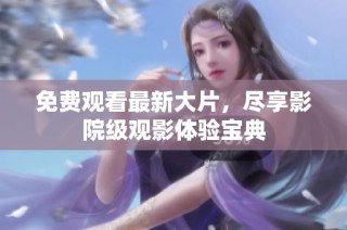 免费观看最新大片，尽享影院级观影体验宝典