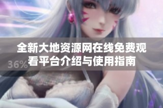 全新大地资源网在线免费观看平台介绍与使用指南