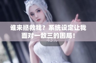 谁来拯救我？系统设定让我面对一敌三的困局！