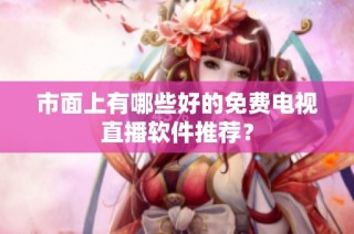市面上有哪些好的免费电视直播软件推荐？