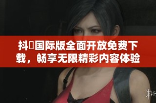抖抈国际版全面开放免费下载，畅享无限精彩内容体验