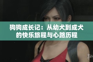 狗狗成长记：从幼犬到成犬的快乐旅程与心路历程