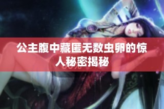 公主腹中藏匿无数虫卵的惊人秘密揭秘