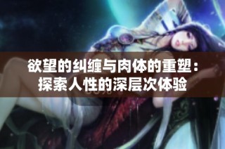 欲望的纠缠与肉体的重塑：探索人性的深层次体验