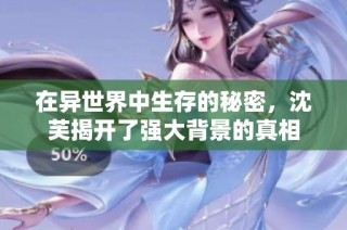 在异世界中生存的秘密，沈芙揭开了强大背景的真相