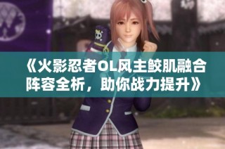 《火影忍者OL风主鲛肌融合阵容全析，助你战力提升》