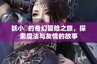 妖小槡的奇幻冒险之旅，探索魔法与友情的故事