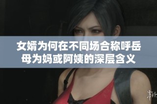女婿为何在不同场合称呼岳母为妈或阿姨的深层含义