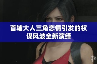 首辅大人三角恋情引发的权谋风波全新演绎