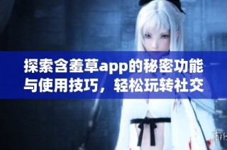 探索含羞草app的秘密功能与使用技巧，轻松玩转社交新体验