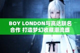 BOY LONDON与高达联名合作 打造梦幻收藏潮流盛宴