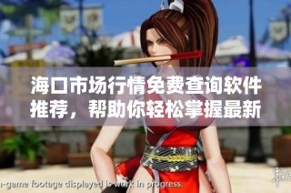 海口市场行情免费查询软件推荐，帮助你轻松掌握最新资讯