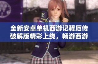 全新安卓单机西游记释厄传破解版精彩上线，畅游西游世界！