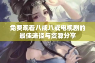 免费观看八戒八戒电视剧的最佳途径与资源分享
