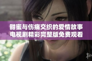 甜蜜与伤痛交织的爱情故事电视剧精彩完整版免费观看