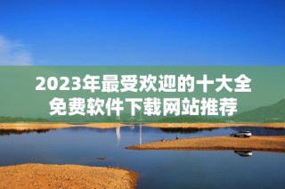 2023年最受欢迎的十大全免费软件下载网站推荐