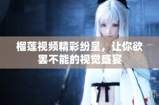 榴莲视频精彩纷呈，让你欲罢不能的视觉盛宴