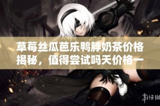 草莓丝瓜芭乐鸭脖奶茶价格揭秘，值得尝试吗天价格一览