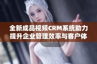 全新成品视频CRM系统助力提升企业管理效率与客户体验