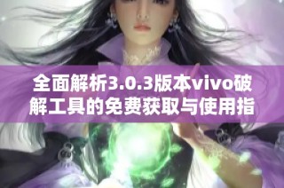 全面解析3.0.3版本vivo破解工具的免费获取与使用指南
