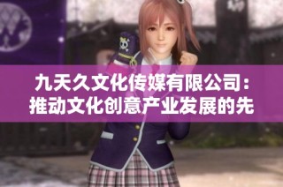 九天久文化传媒有限公司：推动文化创意产业发展的先锋力量