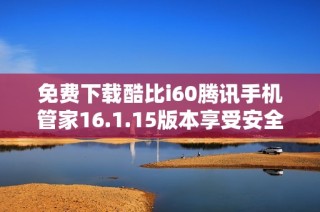 免费下载酷比i60腾讯手机管家16.1.15版本享受安全管理功能