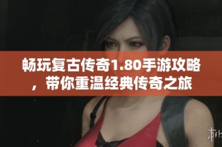 畅玩复古传奇1.80手游攻略，带你重温经典传奇之旅