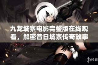 九龙城寨电影完整版在线观看，解密昔日城寨传奇故事