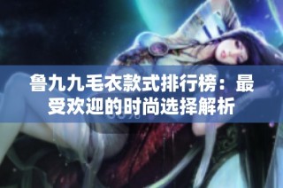 鲁九九毛衣款式排行榜：最受欢迎的时尚选择解析
