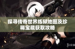 探寻传奇世界炼狱地图及珍稀宝藏获取攻略